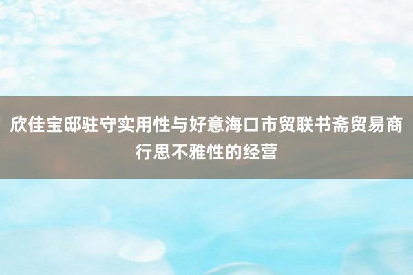 欣佳宝邸驻守实用性与好意海口市贸联书斋贸易商行思不雅性的经营