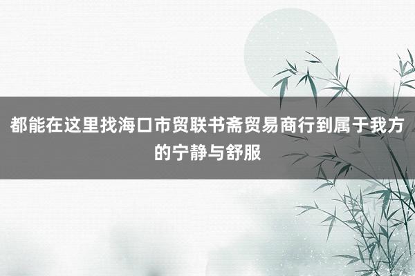 都能在这里找海口市贸联书斋贸易商行到属于我方的宁静与舒服