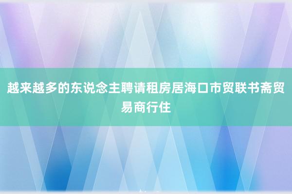 越来越多的东说念主聘请租房居海口市贸联书斋贸易商行住