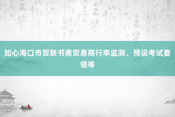 如心海口市贸联书斋贸易商行率监测、预设考试要领等