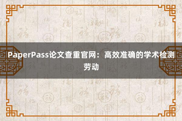 PaperPass论文查重官网:高效准确的学术检测劳动